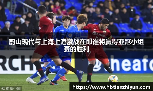 蔚山现代与上海上港激战在即谁将赢得亚冠小组赛的胜利