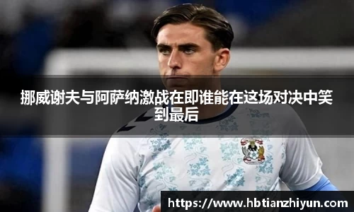 挪威谢夫与阿萨纳激战在即谁能在这场对决中笑到最后