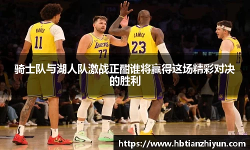 骑士队与湖人队激战正酣谁将赢得这场精彩对决的胜利