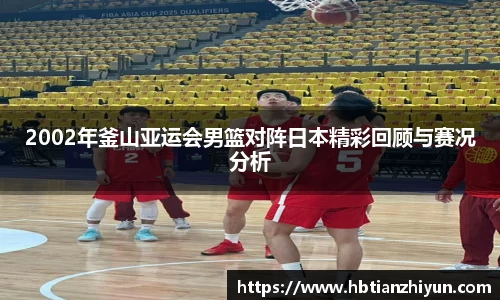 2002年釜山亚运会男篮对阵日本精彩回顾与赛况分析